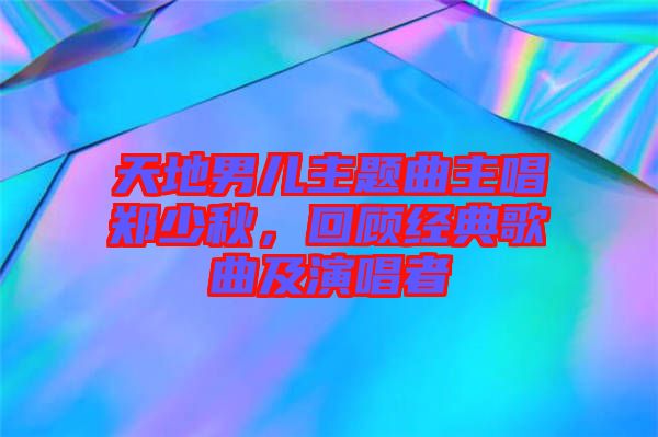 天地男兒主題曲主唱鄭少秋，回顧經(jīng)典歌曲及演唱者
