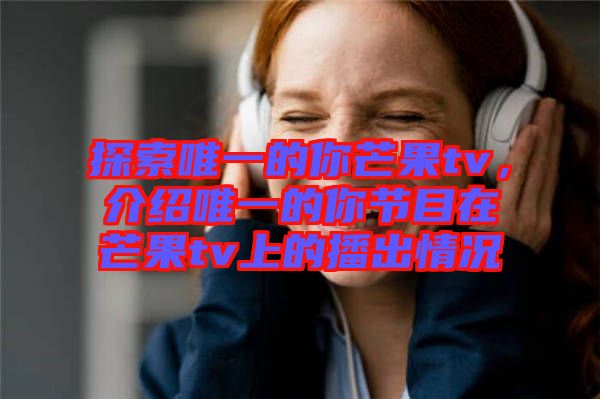 探索唯一的你芒果tv，介紹唯一的你節目在芒果tv上的播出情況