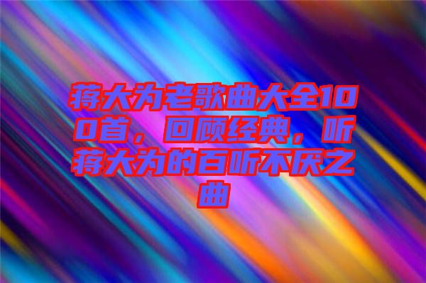 蔣大為老歌曲大全100首，回顧經典，聽蔣大為的百聽不厭之曲