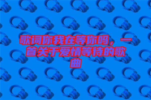 歌詞你我在等你嗎，一首關于愛情等待的歌曲