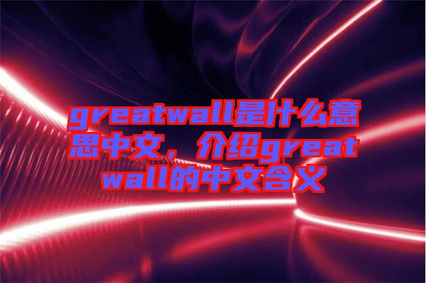 greatwall是什么意思中文，介紹greatwall的中文含義