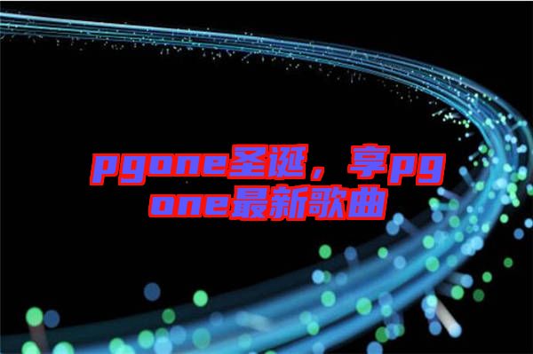 pgone圣誕，享pgone最新歌曲