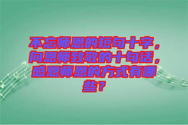 不忘師恩的短句十字，向恩師致敬的十句話，感恩師恩的方式有哪些？
