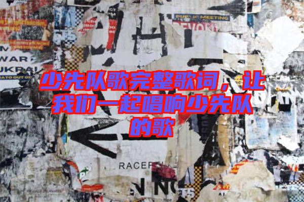 少先隊歌完整歌詞，讓我們一起唱響少先隊的歌