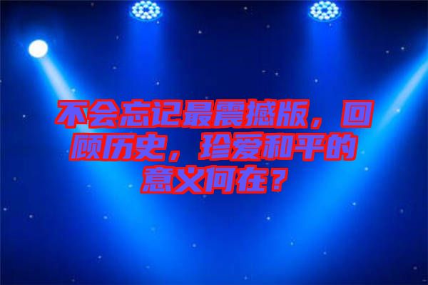 不會忘記最震撼版，回顧歷史，珍愛和平的意義何在？