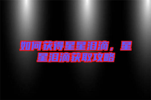 如何獲得星星淚滴，星星淚滴獲取攻略