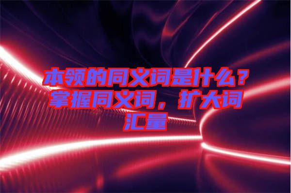 本領的同義詞是什么？掌握同義詞，擴大詞匯量