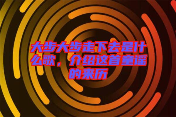 大步大步走下去是什么歌，介紹這首童謠的來歷