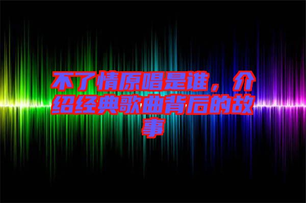 不了情原唱是誰，介紹經典歌曲背后的故事