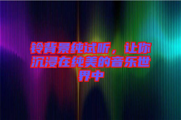 鈴背景純試聽，讓你沉浸在純美的音樂世界中
