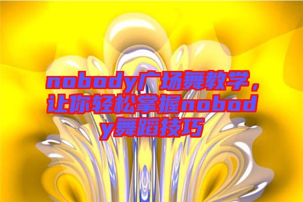 nobody廣場舞教學，讓你輕松掌握nobody舞蹈技巧