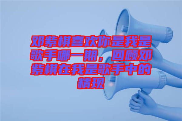 鄧紫棋喜歡你是我是歌手哪一期，回顧?quán)囎掀逶谖沂歉枋种械木F(xiàn)
