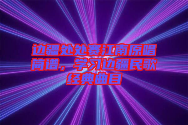 邊疆處處賽江南原唱簡譜，學習邊疆民歌經典曲目