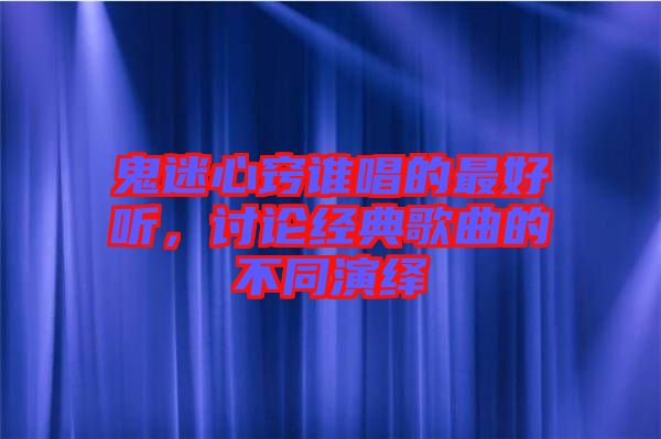 鬼迷心竅誰唱的最好聽，討論經(jīng)典歌曲的不同演繹