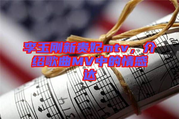 李玉剛新貴妃mtv，介紹歌曲MV中的情感達