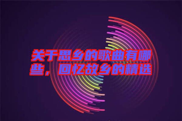 關于思鄉的歌曲有哪些，回憶故鄉的精選