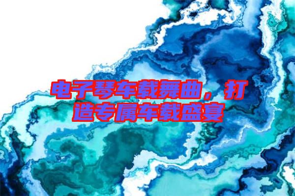 電子琴車載舞曲，打造專屬車載盛宴