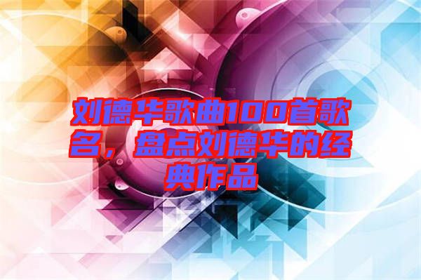 劉德華歌曲100首歌名，盤點劉德華的經典作品