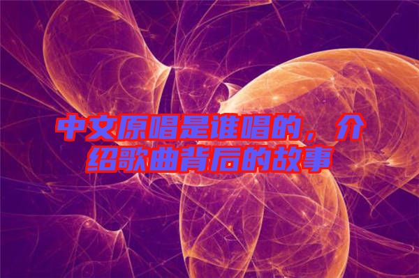 中文原唱是誰唱的，介紹歌曲背后的故事