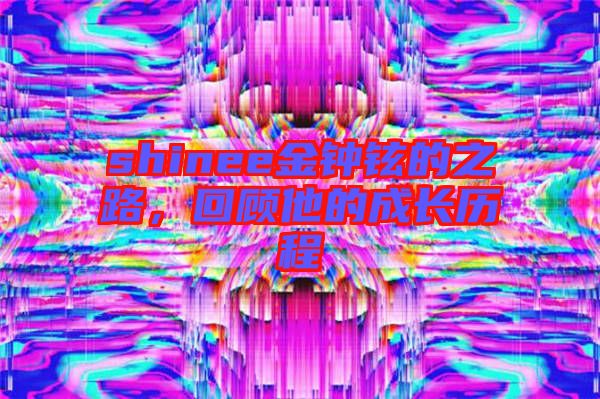 shinee金鐘鉉的之路，回顧他的成長(zhǎng)歷程
