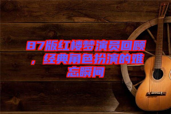 87版紅樓夢演員回顧，經典角色扮演的難忘瞬間