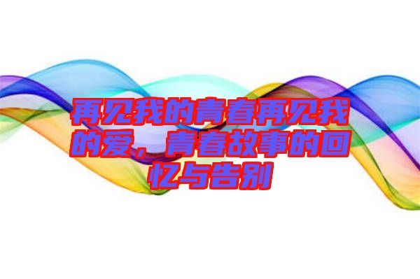再見我的青春再見我的愛，青春故事的回憶與告別