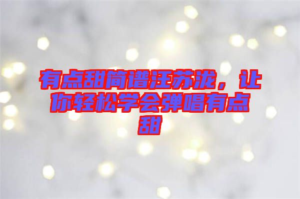 有點甜簡譜汪蘇瀧，讓你輕松學(xué)會彈唱有點甜