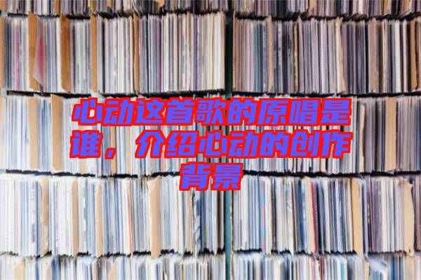 心動這首歌的原唱是誰，介紹心動的創作背景