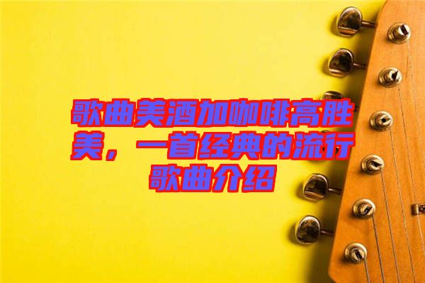 歌曲美酒加咖啡高勝美，一首經典的流行歌曲介紹