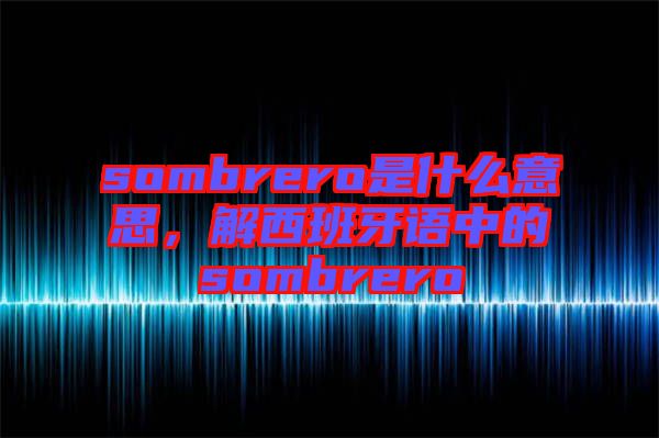 sombrero是什么意思，解西班牙語中的sombrero