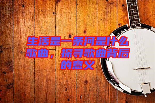 生活是一條河是什么歌曲，探尋歌曲背后的意義