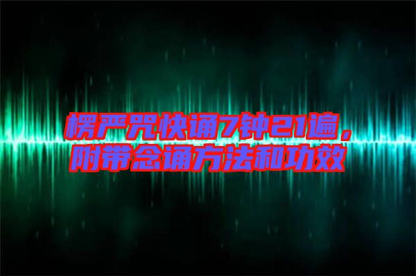 楞嚴咒快誦7鐘21遍，附帶念誦方法和功效