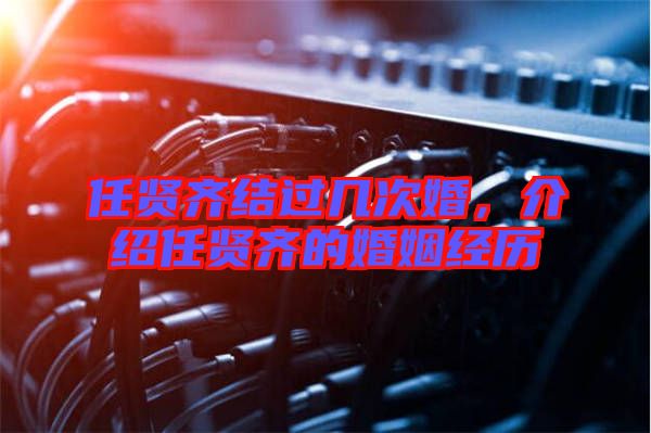 任賢齊結過幾次婚，介紹任賢齊的婚姻經歷