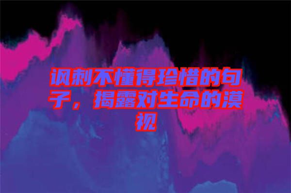 諷刺不懂得珍惜的句子，揭露對生命的漠視