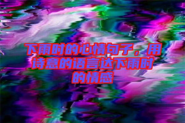 下雨時的心情句子，用詩意的語言達(dá)下雨時的情感