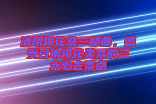 清明櫻花祭三部曲，感受日本櫻花美景的三大必去景點(diǎn)