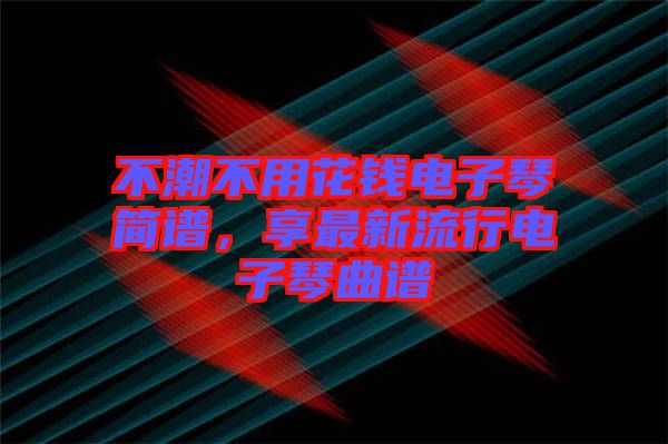 不潮不用花錢電子琴簡譜，享最新流行電子琴曲譜