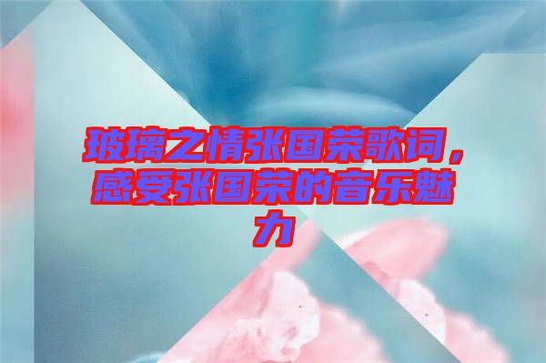 玻璃之情張國榮歌詞，感受張國榮的音樂魅力