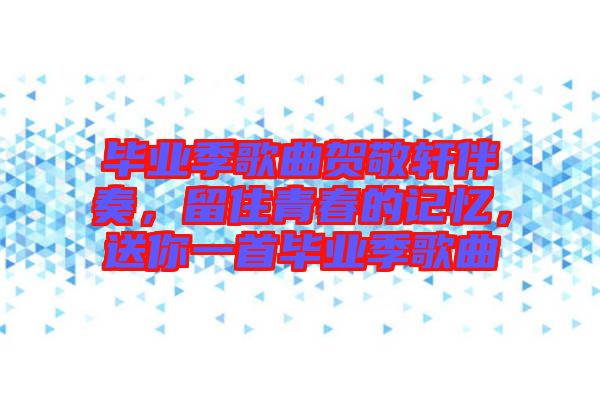 畢業季歌曲賀敬軒伴奏，留住青春的記憶，送你一首畢業季歌曲