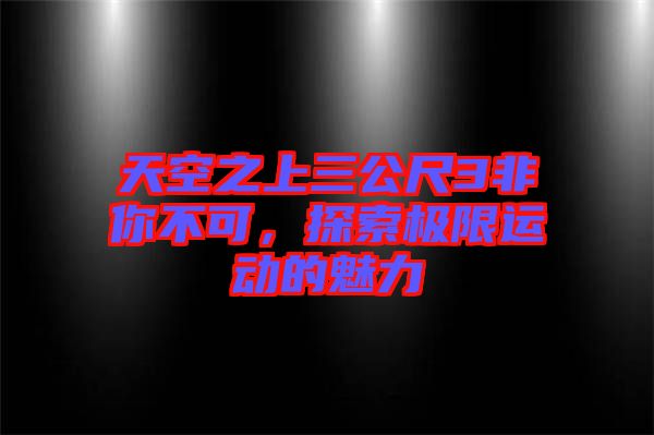 天空之上三公尺3非你不可，探索極限運(yùn)動(dòng)的魅力