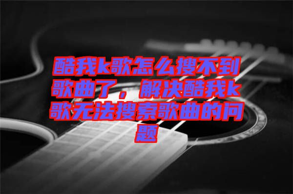 酷我k歌怎么搜不到歌曲了，解決酷我k歌無法搜索歌曲的問題