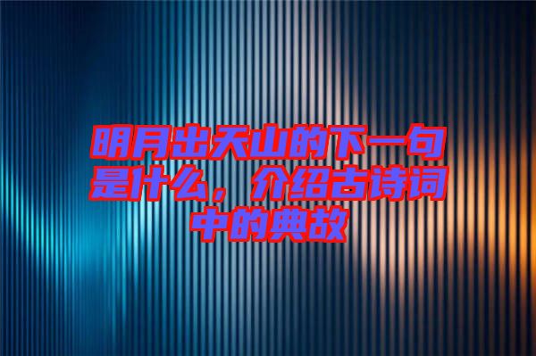 明月出天山的下一句是什么，介紹古詩詞中的典故