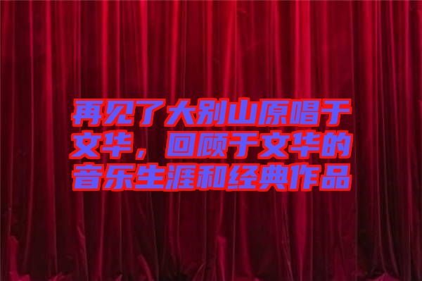 再見了大別山原唱于文華，回顧于文華的音樂生涯和經典作品