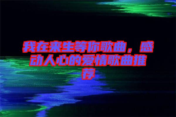 我在來生等你歌曲，感動(dòng)人心的愛情歌曲推薦