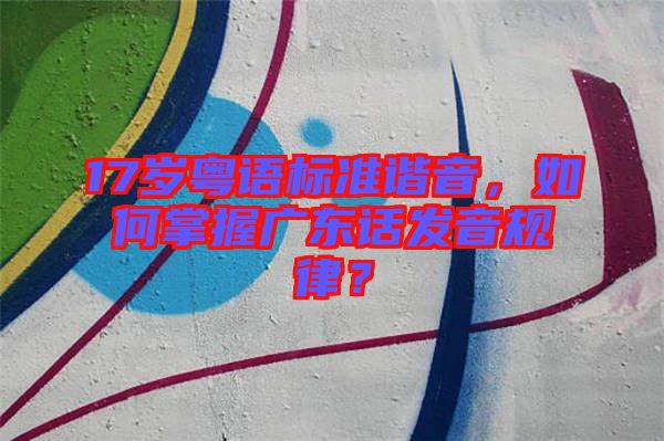 17歲粵語(yǔ)標(biāo)準(zhǔn)諧音，如何掌握廣東話(huà)發(fā)音規(guī)律？