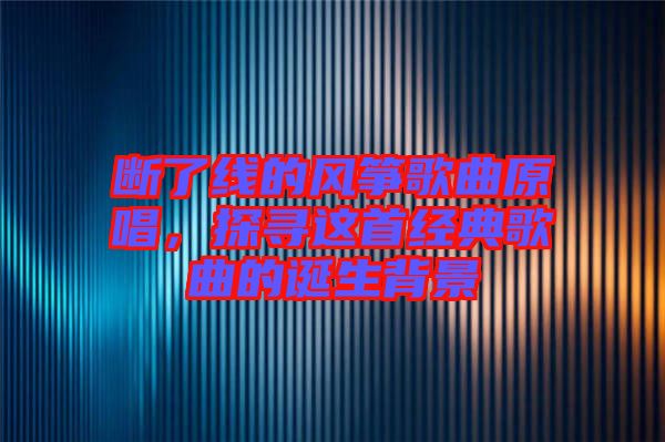 斷了線的風箏歌曲原唱，探尋這首經典歌曲的誕生背景