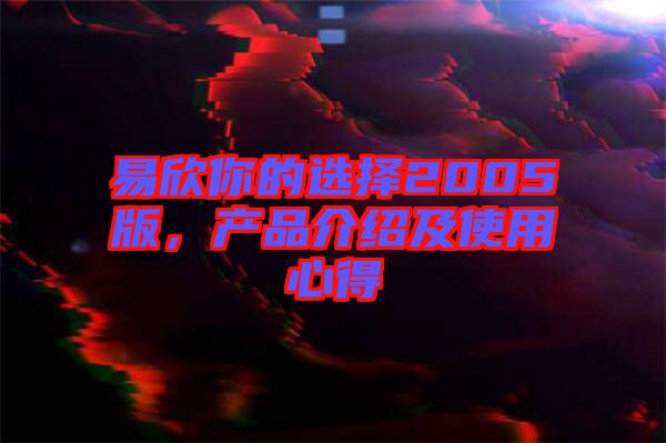 易欣你的選擇2005版，產品介紹及使用心得
