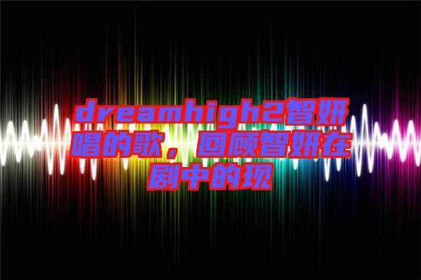 dreamhigh2智妍唱的歌，回顧智妍在劇中的現