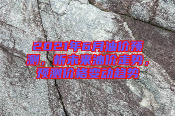 2021年6月油價(jià)預(yù)測(cè)，析未來油價(jià)走勢(shì)，預(yù)測(cè)價(jià)格變動(dòng)趨勢(shì)