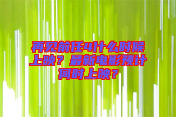 再見(jiàn)前任4什么時(shí)候上映？最新電影預(yù)計(jì)何時(shí)上映？
